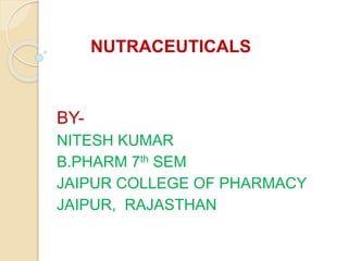 NUTRACEUTICALS
BY-
NITESH KUMAR
B.PHARM 7th SEM
JAIPUR COLLEGE OF PHARMACY
JAIPUR, RAJASTHAN
 