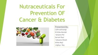 Nutraceuticals For
Prevention OF
Cancer & Diabetes
Presented By:
Lalhruaitluangi
Krittika Mondal
Sanjana Pal
Sarnali Paul
Sukyana Ghosh
Ishika Maji
Arghya Roy
 