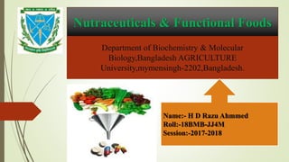 Nutraceuticals & Functional Foods
Department of Biochemistry & Molecular
Biology,Bangladesh AGRICULTURE
University,mymensingh-2202,Bangladesh.
Name:- H D Razu Ahmmed
Roll:-18BMB-JJ4M
Session:-2017-2018
 