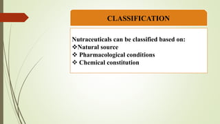 Nutraceuticals can be classified based on:
Natural source
 Pharmacological conditions
 Chemical constitution
CLASSIFICATION
 