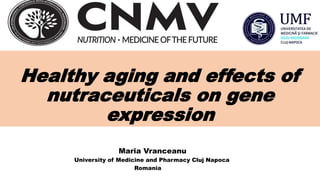 Healthy aging and effects of
nutraceuticals on gene
expression
Maria Vranceanu
University of Medicine and Pharmacy Cluj Napoca
Romania
 