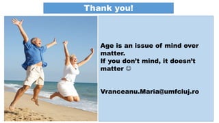 Age is an issue of mind over
matter.
If you don’t mind, it doesn’t
matter 
Vranceanu.Maria@umfcluj.ro
Thank you!
 