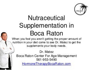 Nutraceutical
Supplementation in
Boca Raton
When you feel you aren’t getting the proper amount of
nutrition in your diet come to see Dr. Matez to get the
supplements your body needs.
Dr. Matez
Boca Raton Center For Age Management
561-953-5490
HormoneTherapyBocaRaton.com
 