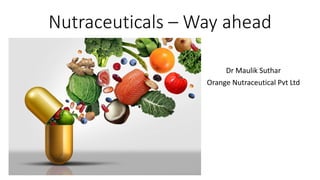 Nutraceuticals – Way ahead
Dr Maulik Suthar
Orange Nutraceutical Pvt Ltd
 