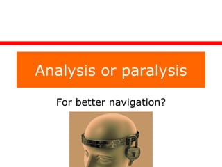 Analysis or paralysis For better navigation? 