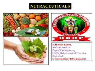 K.Sudheer Kumar,
Assistant professor.
Dept.of Pharmacognosy
Chilkur Balaji college of Pharmacy
Hyderabad.
E-mail:sudheer.y2k8@gmail.com
NUTRACEUTICALS
 