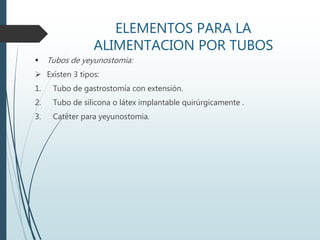 ELEMENTOS PARA LA
ALIMENTACION POR TUBOS
 Tubos de yeyunostomia:
 Existen 3 tipos:
1. Tubo de gastrostomía con extensión.
2. Tubo de silicona o látex implantable quirúrgicamente .
3. Catéter para yeyunostomia.
 