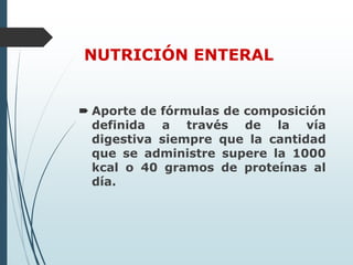 NUTRICIÓN ENTERAL
 Aporte de fórmulas de composición
definida a través de la vía
digestiva siempre que la cantidad
que se administre supere la 1000
kcal o 40 gramos de proteínas al
día.
 