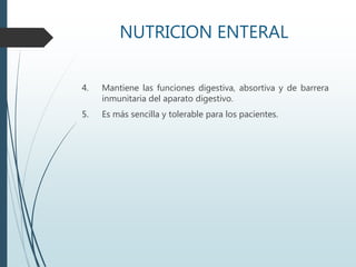 NUTRICION ENTERAL
4. Mantiene las funciones digestiva, absortiva y de barrera
inmunitaria del aparato digestivo.
5. Es más sencilla y tolerable para los pacientes.
 