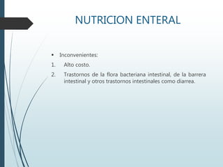 NUTRICION ENTERAL
 Inconvenientes:
1. Alto costo.
2. Trastornos de la flora bacteriana intestinal, de la barrera
intestinal y otros trastornos intestinales como diarrea.
 