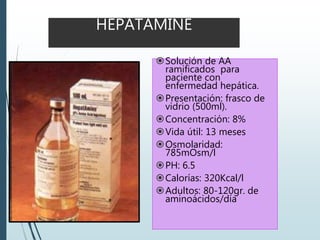 HEPATAMINE
Solución de AA
ramificados para
paciente con
enfermedad hepática.
Presentación: frasco de
vidrio (500ml).
Concentración: 8%
Vida útil: 13 meses
Osmolaridad:
785mOsm/l
PH: 6.5
Calorías: 320Kcal/l
Adultos: 80-120gr. de
aminoácidos/día
 