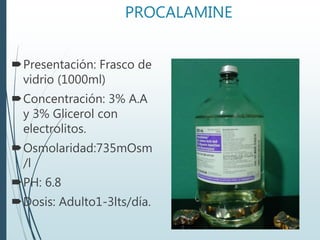 PROCALAMINE
Presentación: Frasco de
vidrio (1000ml)
Concentración: 3% A.A
y 3% Glicerol con
electrolitos.
Osmolaridad:735mOsm
/l
PH: 6.8
Dosis: Adulto1-3lts/día.
 