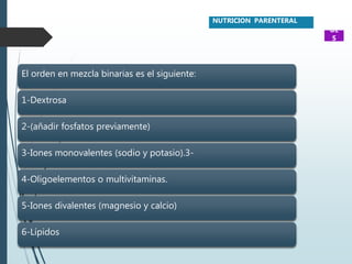 El orden en mezcla binarias es el siguiente:
1-Dextrosa
2-(añadir fosfatos previamente)
3-Iones monovalentes (sodio y potasio).3-
4-Oligoelementos o multivitaminas.
5-Iones divalentes (magnesio y calcio)
6-Lípidos
NUTRICION PARENTERAL
UE
S
 