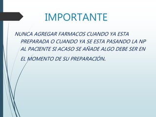 IMPORTANTE
NUNCA AGREGAR FARMACOS CUANDO YA ESTA
PREPARADA O CUANDO YA SE ESTA PASANDO LA NP
AL PACIENTE SI ACASO SE AÑADE ALGO DEBE SER EN
EL MOMENTO DE SU PREPARACIÓN.
 