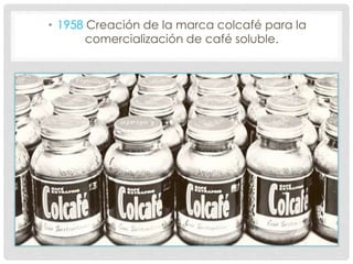 • 1958 Creación de la marca colcafé para la
comercialización de café soluble.
 