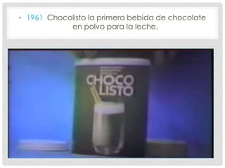• 1961 Chocolisto la primera bebida de chocolate
en polvo para la leche.
 