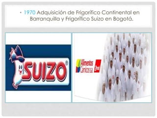 • 1970 Adquisición de Frigorífico Continental en
Barranquilla y Frigorífico Suizo en Bogotá.
 