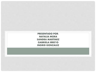 PRESENTADO POR:
NATALIA MORA
SANDRA MARTINEZ
GABRIELA IRREÑO
INGRID GONZALEZ
 