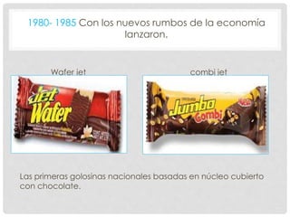 1980- 1985 Con los nuevos rumbos de la economía
lanzaron.
Wafer jet combi jet
Las primeras golosinas nacionales basadas en núcleo cubierto
con chocolate.
 