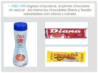 • 1985-1990 Ingreso chocolyne, el primer chocolate
sin azúcar . Así mismo los chocolates Diana y Tesalia
saborizados con clavos y canela.
 