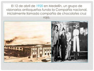 El 12 de abril de 1920 en Medellín, un grupo de
visionarios antioqueños fundo la Compañía nacional,
inicialmente llamada compañía de chocolates cruz
roja.
 