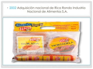• 2002 Adquisición nacional de Rica Rondo Industria
Nacional de Alimentos S.A.
 