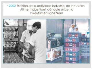 • 2002 Escisión de la actividad industrial de Industrias
Alimenticias Noel, dándole origen a
InverAlimenticias Noel.
 
