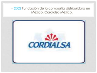 • 2002 Fundación de la compañía distribuidora en
México, Cordialsa México.
 