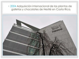 • 2004 Adquisición internacional de las plantas de
galletas y chocolates de Nestlé en Costa Rica.
 