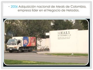 • 2006 Adquisición nacional de Meals de Colombia,
empresa líder en el Negocio de Helados.
 