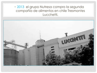 • 2013 el grupo Nutresa compro la segunda
compañía de alimentos en chile Tresmontes
Lucchetti.
 