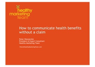 How to communicate health benefits
without a claim
Peter Wennström
President & Expert Consultant
Healthy Marketing Team
Peter@HealthyMarketingTeam.com
 