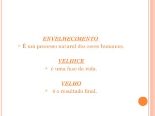 

ENVELHECIMENTO
É um processo natural dos seres humanos.



VELHICE
é uma fase da vida.



VELHO
é o resultado final.

 