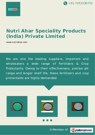 +91-7053136732 
Nutri Ahar Speciality Products 
(India) Private Limited 
www.nutriahar.com 
We are one the leading suppliers, importers and 
wholesalers a wide range of Fertilizers & Crop 
Protectants. Owing to their effectiveness, precise pH 
range and longer shelf life, these fertilizers and crop 
protectants are highly demanded. 
A Member of 
 