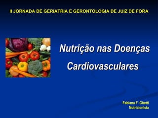 Nutrição nas Doenças Cardiovasculares   Fabiana F. Ghetti Nutricionista II JORNADA DE GERIATRIA E GERONTOLOGIA DE JUIZ DE FORA 