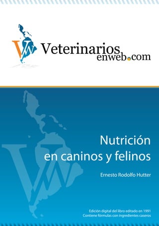 Veterinariosenweb com
Edición digital del libro editado en 1991
Contiene fórmulas con ingredientes caseros
Ernesto Rodolfo Hutter
Nutrición
en caninos y felinos
 