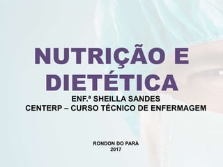 NUTRIÇÃO E
DIETÉTICAENF.ª SHEILLA SANDES
CENTERP – CURSO TÉCNICO DE ENFERMAGEM
RONDON DO PARÁ
2017
 