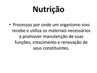 Nutrição
• Processos por onde um organismo vivo
recebe e utiliza os materiais necessários
a promover manutenção de suas
funções, crescimento e renovação de
seus constituintes.
 
