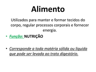 Alimento
Utilizados para manter e formar tecidos do
corpo, regular processos corporais e fornecer
energia.
• Função: NUTRIÇÃO
• Corresponde a toda matéria sólida ou liquida
que pode ser levada ao trato digestório.
 