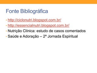 Fonte Bibliográfica
• http://ciclonutri.blogspot.com.br/
• http://essencialnutri.blogspot.com.br/
• Nutrição Clínica: estudo de casos comentados
• Saúde e Adoração – 2ª Jornada Espiritual
 