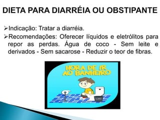 Indicação: Tratar a diarréia.
Recomendações: Oferecer líquidos e eletrólitos para
repor as perdas. Água de coco - Sem leite e
derivados - Sem sacarose - Reduzir o teor de fibras.
 
