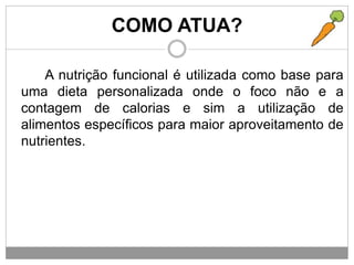 COMO ATUA?
A nutrição funcional é utilizada como base para
uma dieta personalizada onde o foco não e a
contagem de calorias e sim a utilização de
alimentos específicos para maior aproveitamento de
nutrientes.
 