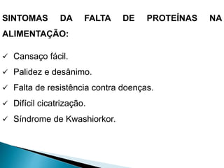 SINTOMAS DA FALTA DE PROTEÍNAS NA
ALIMENTAÇÃO:
 Cansaço fácil.
 Palidez e desânimo.
 Falta de resistência contra doenças.
 Difícil cicatrização.
 Síndrome de Kwashiorkor.
 