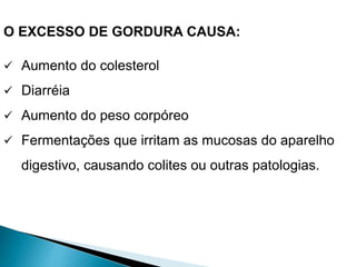 O EXCESSO DE GORDURA CAUSA:
 Aumento do colesterol
 Diarréia
 Aumento do peso corpóreo
 Fermentações que irritam as mucosas do aparelho
digestivo, causando colites ou outras patologias.
 