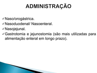 Naso/orogástrica.
Nasoduodenal/ Nasoenteral.
Nasojejunal.
Gastrotomia e jejunostomia (são mais utilizadas para
alimentação enteral em longo prazo).
 