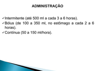 Intermitente (até 500 ml a cada 3 a 6 horas).
Bólus (de 100 a 350 ml, no estômago a cada 2 a 6
horas).
Contínua (50 a 150 ml/hora).
 