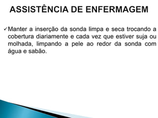 Manter a inserção da sonda limpa e seca trocando a
cobertura diariamente e cada vez que estiver suja ou
molhada, limpando a pele ao redor da sonda com
água e sabão.
 