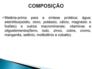 Matéria-prima para a síntese protéica; água;
eletrólitos(sódio, cloro, potássio, cálcio, magnésio e
fosfato) e outros macrominerais; vitaminas e
oligoelementos(ferro, iodo, zinco, cobre, cromo,
manganês, selênio, molibdênio e cobalto).
 