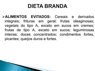 ALIMENTOS EVITADOS: Cereais e derivados
integrais; frituras em geral; frutas oleaginosas;
vegetais do tipo A, exceto em sucos em cremes;
frutas de tipo A, exceto em sucos; leguminosas
inteiras; doces concentrados; condimentos fortes,
picantes; queijos duros e fortes.
 