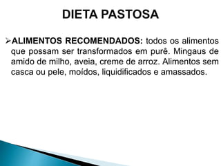 ALIMENTOS RECOMENDADOS: todos os alimentos
que possam ser transformados em purê. Mingaus de
amido de milho, aveia, creme de arroz. Alimentos sem
casca ou pele, moídos, liquidificados e amassados.
 